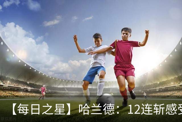 【每日之星】哈兰德：12连斩感受维京最强律动 金靴王座旁最冷酷的魔人挑战者